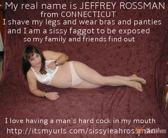 This is JEFFREY ROSSMAN from CONNECTICUT ******* as a panty wearing sissy faggot